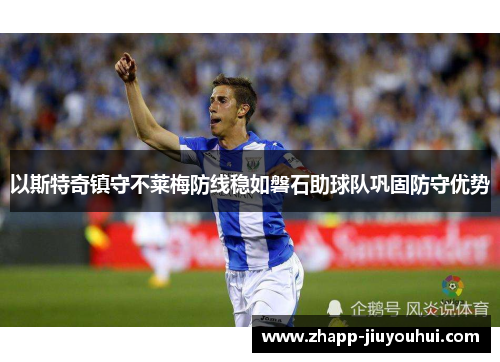 以斯特奇镇守不莱梅防线稳如磐石助球队巩固防守优势 以斯特奇镇守不莱梅防线稳如磐石助球队巩固防守优势