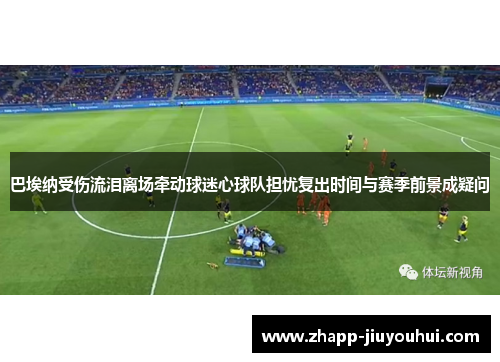 巴埃纳受伤流泪离场牵动球迷心球队担忧复出时间与赛季前景成疑问 巴埃纳受伤流泪离场牵动球迷心球队担忧复出时间与赛季前景成疑问