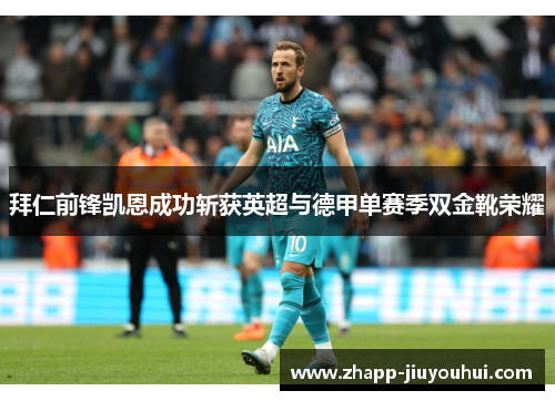 拜仁前锋凯恩成功斩获英超与德甲单赛季双金靴荣耀