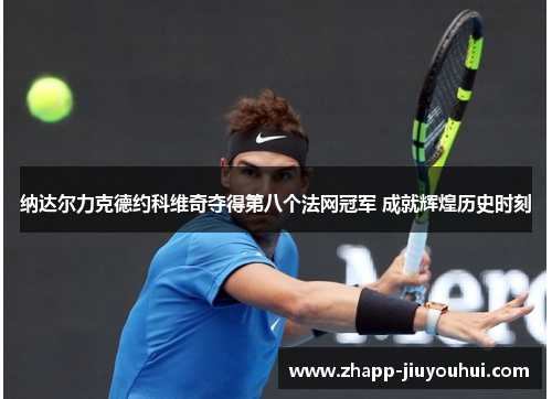 纳达尔力克德约科维奇夺得第八个法网冠军 成就辉煌历史时刻