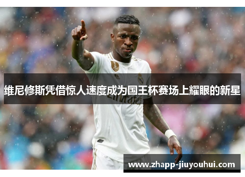 维尼修斯凭借惊人速度成为国王杯赛场上耀眼的新星
