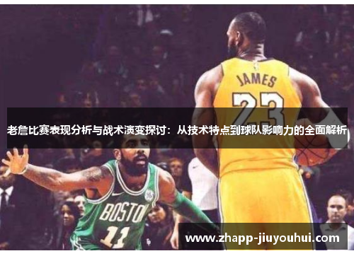 老詹比赛表现分析与战术演变探讨：从技术特点到球队影响力的全面解析