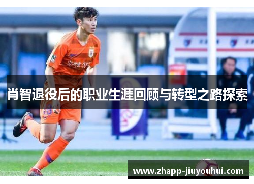 肖智退役后的职业生涯回顾与转型之路探索