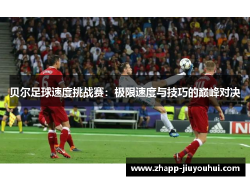 贝尔足球速度挑战赛:极限速度与技巧的巅峰对决 贝尔足球速度挑战赛:极限速度与技巧的巅峰对决