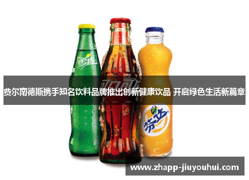 费尔南德斯携手知名饮料品牌推出创新健康饮品 开启绿色生活新篇章 费尔南德斯携手知名饮料品牌推出创新健康饮品 开启绿色生活新篇章