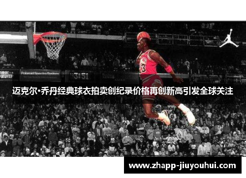 迈克尔·乔丹经典球衣拍卖创纪录价格再创新高引发全球关注 迈克尔·乔丹经典球衣拍卖创纪录价格再创新高引发全球关注