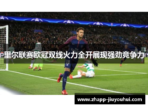 里尔联赛欧冠双线火力全开展现强劲竞争力 里尔联赛欧冠双线火力全开展现强劲竞争力