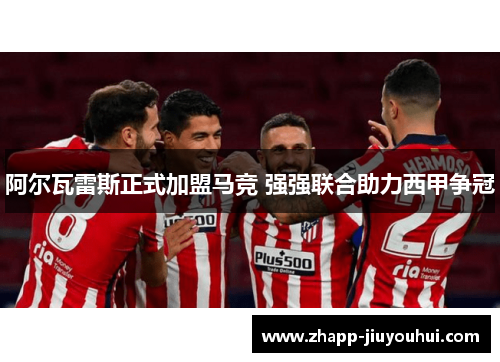 阿尔瓦雷斯正式加盟马竞 强强联合助力西甲争冠 阿尔瓦雷斯正式加盟马竞 强强联合助力西甲争冠