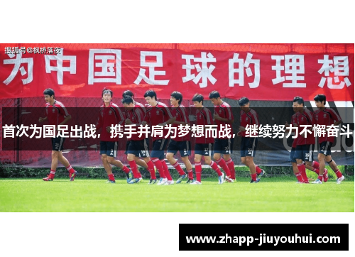 首次为国足出战,携手并肩为梦想而战,继续努力不懈奋斗 首次为国足出战,携手并肩为梦想而战,继续努力不懈奋斗